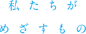 私たちがめざすもの